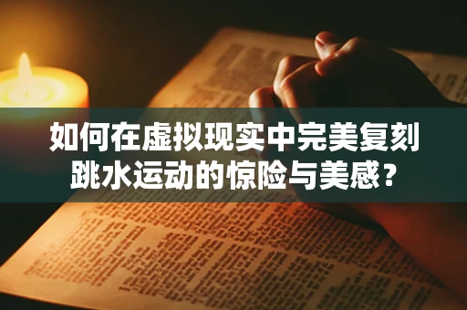 如何在虚拟现实中完美复刻跳水运动的惊险与美感？