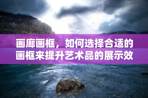 画廊画框，如何选择合适的画框来提升艺术品的展示效果？