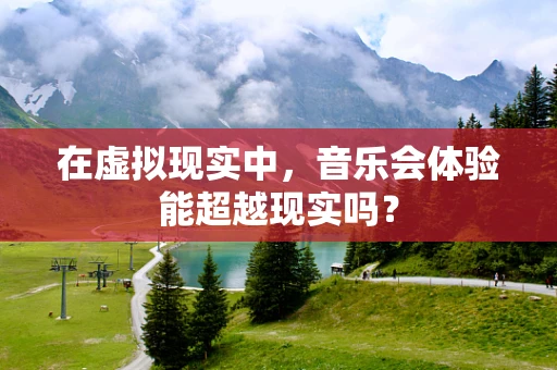 在虚拟现实中，音乐会体验能超越现实吗？