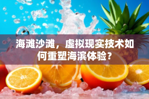 海滩沙滩，虚拟现实技术如何重塑海滨体验？