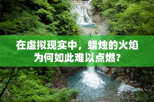在虚拟现实中，蜡烛的火焰为何如此难以点燃？