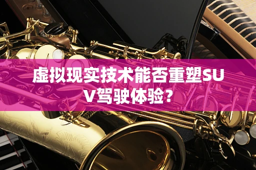 虚拟现实技术能否重塑SUV驾驶体验？