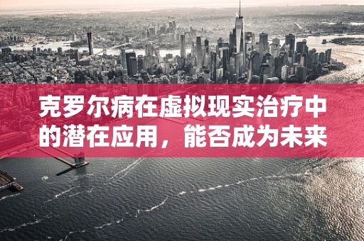 克罗尔病在虚拟现实治疗中的潜在应用，能否成为未来治疗的新篇章？