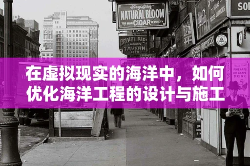在虚拟现实的海洋中，如何优化海洋工程的设计与施工？
