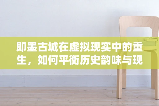 即墨古城在虚拟现实中的重生，如何平衡历史韵味与现代科技？