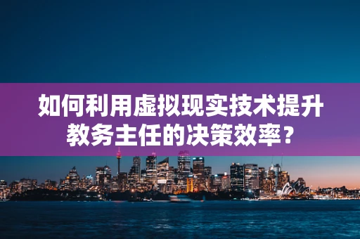 如何利用虚拟现实技术提升教务主任的决策效率？