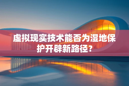 虚拟现实技术能否为湿地保护开辟新路径？