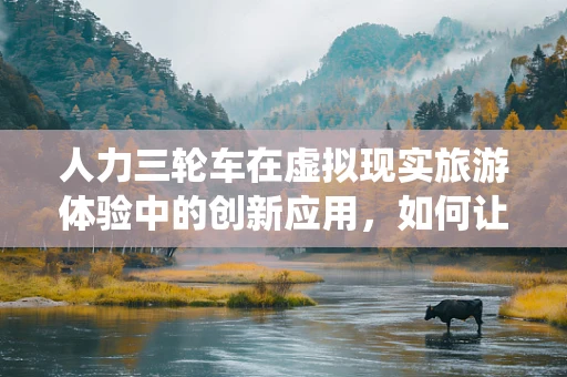 人力三轮车在虚拟现实旅游体验中的创新应用，如何让传统与未来相遇？