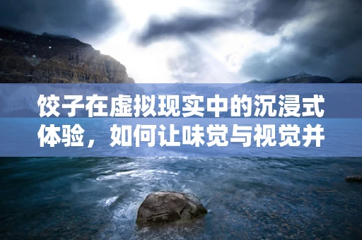 饺子在虚拟现实中的沉浸式体验，如何让味觉与视觉并重？