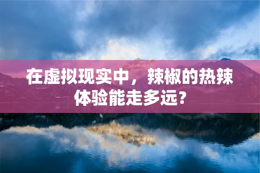 在虚拟现实中，辣椒的热辣体验能走多远？