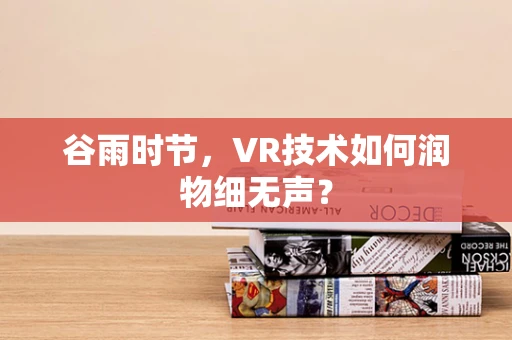 谷雨时节，VR技术如何润物细无声？
