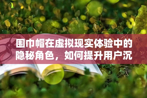 围巾帽在虚拟现实体验中的隐秘角色，如何提升用户沉浸感？