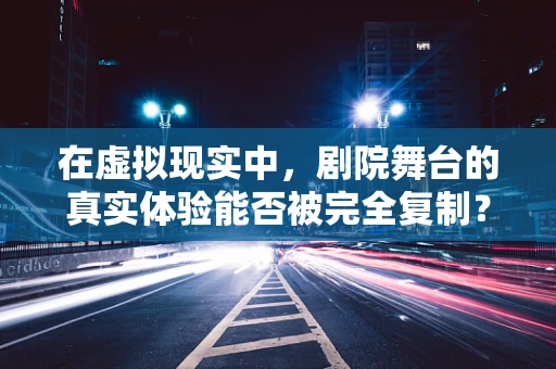 在虚拟现实中，剧院舞台的真实体验能否被完全复制？