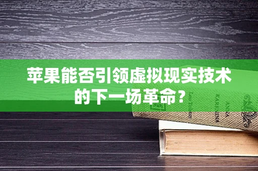 苹果能否引领虚拟现实技术的下一场革命？