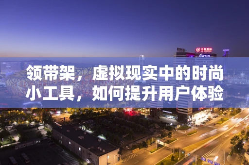领带架，虚拟现实中的时尚小工具，如何提升用户体验？