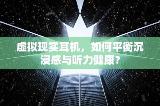 虚拟现实耳机，如何平衡沉浸感与听力健康？