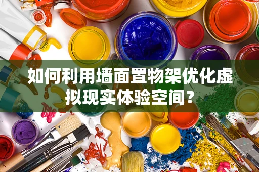 如何利用墙面置物架优化虚拟现实体验空间？