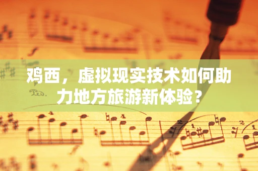 鸡西，虚拟现实技术如何助力地方旅游新体验？