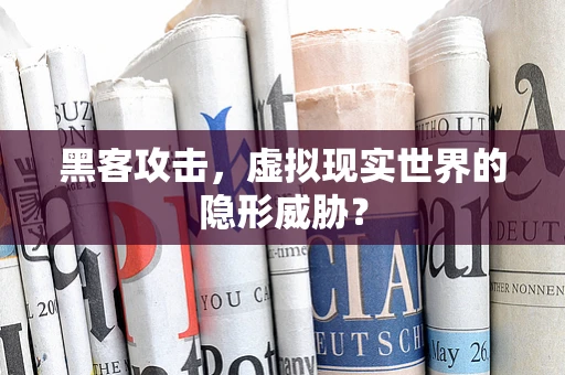 黑客攻击，虚拟现实世界的隐形威胁？