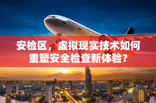 安检区，虚拟现实技术如何重塑安全检查新体验？