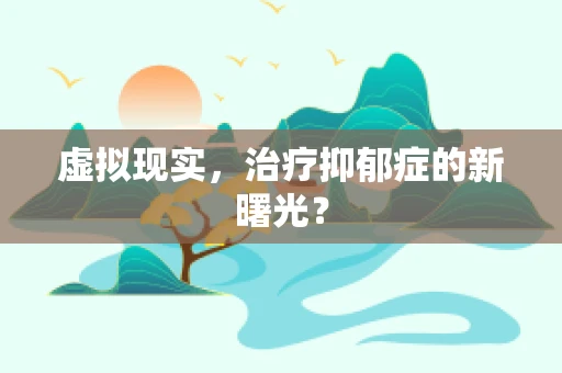 虚拟现实，治疗抑郁症的新曙光？