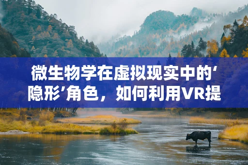 微生物学在虚拟现实中的‘隐形’角色，如何利用VR提升微生物学研究？