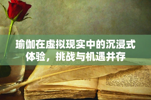 瑜伽在虚拟现实中的沉浸式体验，挑战与机遇并存