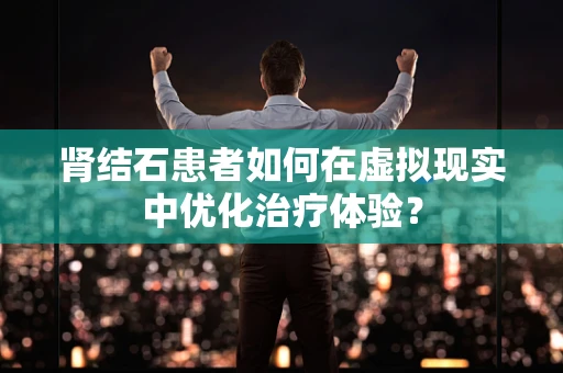 肾结石患者如何在虚拟现实中优化治疗体验？