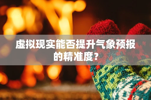 虚拟现实能否提升气象预报的精准度？