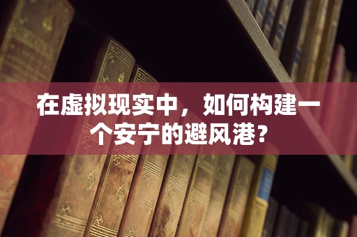 在虚拟现实中，如何构建一个安宁的避风港？