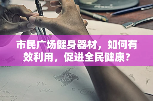市民广场健身器材，如何有效利用，促进全民健康？