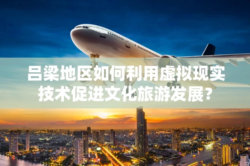 吕梁地区如何利用虚拟现实技术促进文化旅游发展？