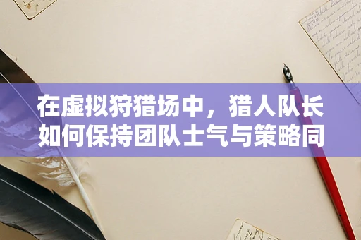 在虚拟狩猎场中，猎人队长如何保持团队士气与策略同步？