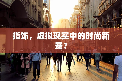 指饰，虚拟现实中的时尚新宠？