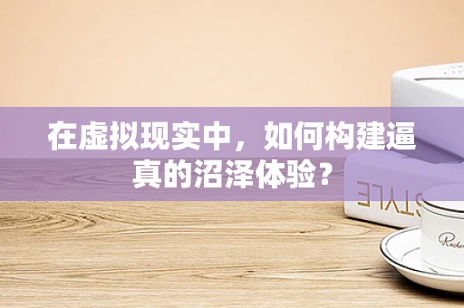 在虚拟现实中，如何构建逼真的沼泽体验？