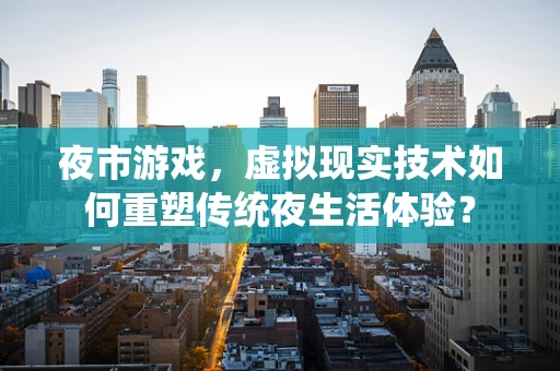 夜市游戏，虚拟现实技术如何重塑传统夜生活体验？