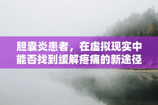 胆囊炎患者，在虚拟现实中能否找到缓解疼痛的新途径？