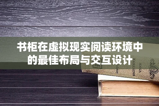 书柜在虚拟现实阅读环境中的最佳布局与交互设计