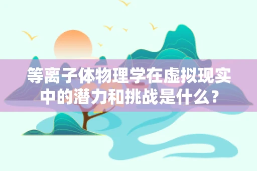 等离子体物理学在虚拟现实中的潜力和挑战是什么？