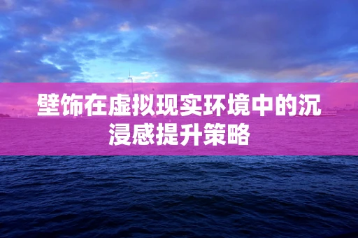 壁饰在虚拟现实环境中的沉浸感提升策略