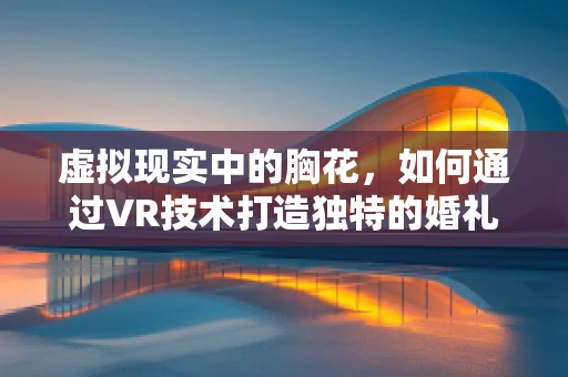 虚拟现实中的胸花，如何通过VR技术打造独特的婚礼装饰体验？