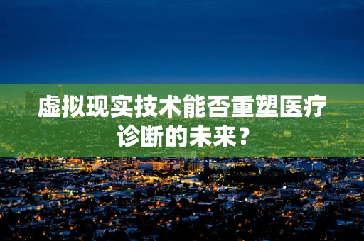 虚拟现实技术能否重塑医疗诊断的未来？