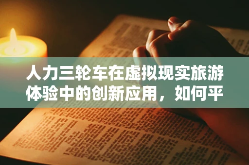 人力三轮车在虚拟现实旅游体验中的创新应用，如何平衡现实与虚拟的‘骑’妙之旅？