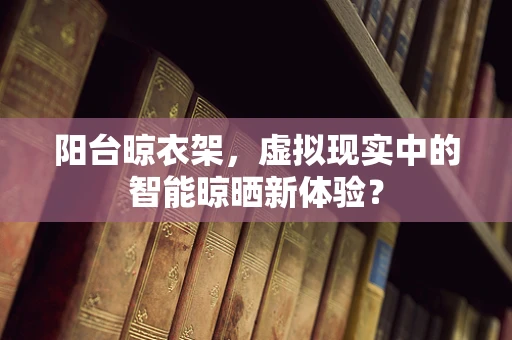 阳台晾衣架，虚拟现实中的智能晾晒新体验？