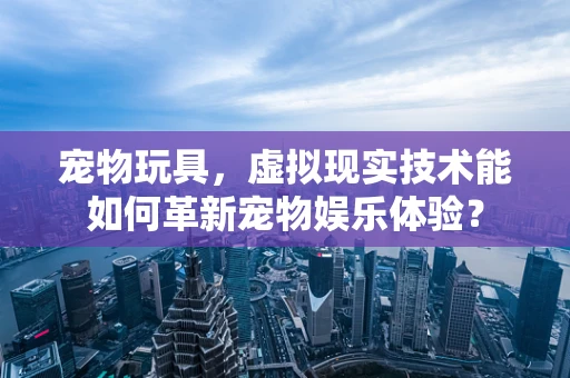 宠物玩具，虚拟现实技术能如何革新宠物娱乐体验？