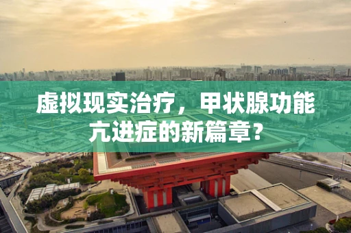 虚拟现实治疗，甲状腺功能亢进症的新篇章？