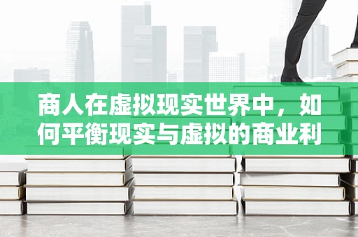 商人在虚拟现实世界中，如何平衡现实与虚拟的商业利益？