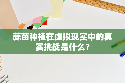蒜苗种植在虚拟现实中的真实挑战是什么？