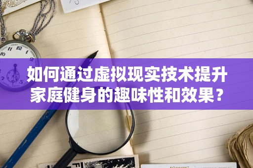 如何通过虚拟现实技术提升家庭健身的趣味性和效果？