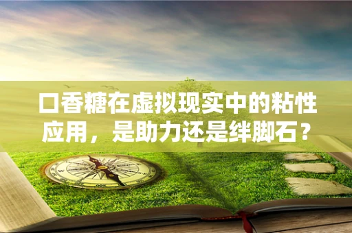 口香糖在虚拟现实中的粘性应用，是助力还是绊脚石？